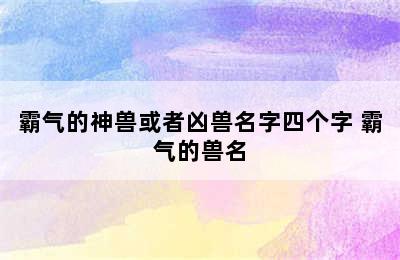 霸气的神兽或者凶兽名字四个字 霸气的兽名